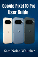 Google Pixel 10 Pro for Beginners: The Step-by-Step User Guide to Set Up, Customize, and Master Your Pixel 10 Pro with Tips, Tricks, and Troubleshooting Made Easy