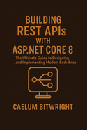 Building REST APIs with ASP.NET Core 8: The Ultimate Guide to Designing and Implementing Modern Back-Ends