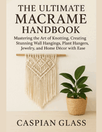The Ultimate Macrame Handbook: Mastering the Art of Knotting, Creating Stunning Wall Hangings, Plant Hangers, Jewelry, and Home D�cor with Ease.