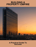 Building A Property Empire: A Practical Guide To Success