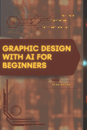 Graphic Design with AI for Beginners: Your Road from Novice to Skilled Professional