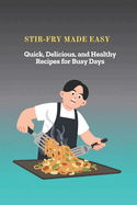 Stir-Fry Made Easy: Quick, Delicious, and Healthy Recipes for Busy Days