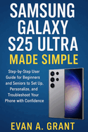 Samsung Galaxy S25 Ultra Made Simple: Subtitle: A Step-by-Step User Guide for Beginners and Seniors to Set Up, Personalize, and Troubleshoot Your Phone with Confidence