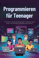 Programmieren f�r Teenager: Eine unterhaltsame Schritt-f�r-Schritt-Programmieranleitung zum Erstellen von echten Apps, Spielen und KI-Projekten mit Python und JavaScript