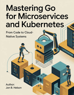 Mastering Go for Microservices and Kubernetes: From Code to Cloud-Native Systems