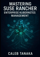 Mastering SUSE Rancher: Enterprise Kubernetes Management: Manage Multi-Cluster Kubernetes at Scale. Rke2, Multi-Cloud Deployment, Security, Observability, and Production Operations
