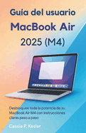 Gu�a del usuario del MacBook Air 2025 (M4): Desbloquea todo el poder de tu MacBook Air chip M4 con tutoriales paso a paso f�ciles, consejos de macOS, atajos que ahorran tiempo y gu�a experta para principiantes