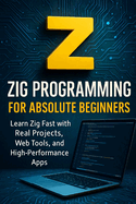 Zig Programming for Absolute Beginners: Learn Zig Fast With Real Projects, Web Tools, and High-Performance Apps