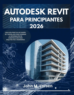Autodesk Revit Para Principiantes 2026: Una Gu�a Pr�ctica de Dise�o 3D Y Modelado Para Dominar La Informaci�n de Construcci�n Para Arquitectos E Ingenieros