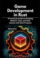 Game Development in Rust: A Practical Guide to Building Modern, Fast, and Safe Games with Real Projects