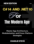 C# 14 and .NET 10 For The Modern Age: Your Complete Handbook for Cloud-Native, Secure, and Scalable Solutions By