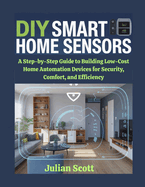 Diy Smart Home Sensors: a Step-By-Step Guide to Building Low-Cost Home Automation Devices for Security, Comfort, and Efficiency