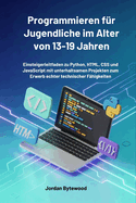 Programmieren f�r Jugendliche im Alter von 13-19 Jahren: Einsteigerleitfaden zu Python, HTML, CSS und JavaScript mit unterhaltsamen Projekten zum Erwerb echter technischer F�higkeiten