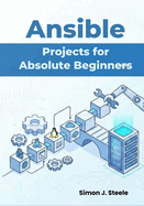 Ansible Projects for Absolute Beginners: Learn Automation Fast With 15 Step-By-Step Projects and Real Playbooks You Can Use Immediately (Ansible Automation Projects Series)