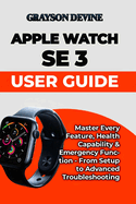 Apple Watch SE 3 User Guide: Master Every Feature, Health Capability & Emergency Function - From Setup to Advanced Troubleshooting