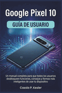 Google Pixel 10 Gu�a de usuario: Un manual completa para que todos los usuarios desbloqueen funciones, consejos y formas m�s inteligentes de usar tu dispositivo