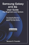 Samsung Galaxy A15 5G User Guide For Beginners and Seniors: The Essential Manual to Completely Set Up and Master Your New Device
