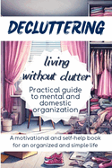 Decluttering Living Without Clutter: Practical Guide to Mental and Domestic Organization, a Motivational and Self-Help Book for an Organized and Simple Life