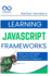 Learning JavaScript Frameworks: React, Vue, and Angular: A Guide to Front-End Frameworks for Beginners