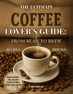 The Ultimate Coffee Lover? S Guide: From Bean to Brew: Mastering Beans, Brews, and Barista Techniques? Recipes, Rituals, and Insights for the Modern Home Barista