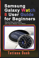 Samsung Galaxy Watch 8 User Guide for Beginners: Step-by-Step Instructions with Tips to Master Your Watch