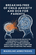 Breaking Free Of Child Anxiety And OCD For Parents: 10 Science Backed Hacks to Confidently Take Back Control of Your Anxious Child and See Major Symptom Reduction Starting This Week