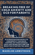 Breaking Free Of Child Anxiety And OCD For Parents: 10 Science Backed Hacks to Confidently Take Back Control of Your Anxious Child and See Major Symptom Reduction Starting This Week