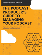 The Podcast Producer's Guide to Managing Your Podcast: A Guide to Building Effective Workflows for a Smooth, Streamlined Podcast Product