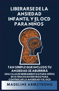 Liberarse de la Ansiedad Infantil Y El OCD Para Ni�os: Tan Simple Que Incluso Tu Ansiedad Se Aburrir� Una Caja de Herramientas para Ni�os de 15 Trucos Divertidos para Controlar la Ansiedad y el OCD