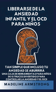 Liberarse de la Ansiedad Infantil Y El OCD Para Ni�os: Tan Simple Que Incluso Tu Ansiedad Se Aburrir� Una Caja de Herramientas para Ni�os de 15 Trucos Divertidos para Controlar la Ansiedad y el OCD