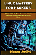 Linux Mastery for Hackers: A Beginner's Guide to Networking, Bash Scripting, and Cybersecurity with Kali Linux