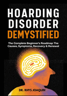 Hoarding Disorder Demystified: The Complete Beginner's Roadmap The Causes, Symptoms, Recovery & Renewal