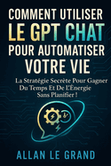 Comment Utiliser Le Gpt Chat Pour Automatiser Votre Vie: La strat�gie secr�te pour gagner du temps et de l'�nergie sans planifier !