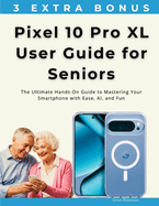 Pixel 10 Pro XL User Guide for Seniors: The Ultimate Hands-On Guide to Mastering Your Smartphone with Ease, AI, and Fun