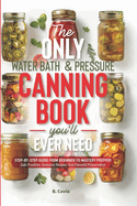 The Only Water Bath and Pressure Canning Book You'll Ever Need: Step-by-Step Guide From Beginner to Mastery Prepper - Safe Practices, Seasonal Recipes, and Flavorful Preservation