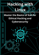 Hacking with Linux: Master the Basics of Kali for Ethical Hacking and Cybersecurity