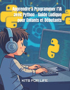 Apprendre � Programmer l'IA avec Python - Guide Ludique pour Enfants et D�butants: Un guide interactif pour d�couvrir la programmation, l'intelligence artificielle et le machine learning en s'amusant