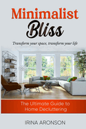 Minimalist Bliss: Transform Your Space, Transform Your Life: the Ultimate Guide to Home Decluttering