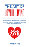 The Art of Joyful Living: Build Personal Management Skills, Start Thinking Positive, Conquer Challenges and Transform Your Life. (the Art of Living)