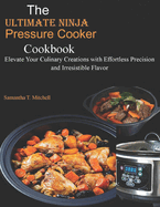 The Ultimate Ninja Foodi Pressure Cooker Cookbook: Elevate Your Culinary Creations With Effortless Precision and Irresistible Flavor