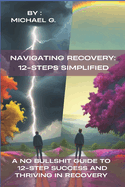 Navigating Recovery: 12-Steps Simplified: A No Bullshit Guide to 12-Step Success and Thriving in Recovery
