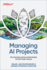 Managing AI Projects: Drive Innovation and Successfully Navigate the Full AI Project Lifecycle