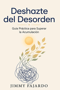 Deshazte del Desorden: Gu�a Pr�ctica para Superar el Trastorno de Acumulaci�n