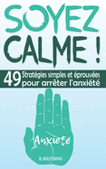 Soyez Calme !: Guide pratique pour g�rer l'anxi�t� � tout moment et en tout lieu gr�ce � 49 strat�gies th�rapeutiques simples, efficaces et �prouv�es (livre pour gu�rir l'anxi�t� d�s maintenant)