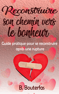 Reconstruire son chemin vers le bonheur: Guide pratique pour se reconstruire apr�s une rupture