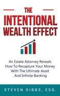 The Intentional Wealth Effect: an Estate Attorney Reveals How to Recapture Your Money With the Ultimate Asset and Infinite Banking