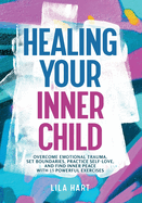 Healing Your Inner Child: Overcome Emotional Trauma, Build Resilience, Practice Self-Love, and Find Inner Peace With 15 Powerful Exercises