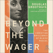Beyond the Wager: the Christian Brilliance of Blaise Pascal