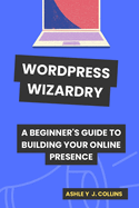 Wordpress Wizardry: A Beginner's Guide to Building Your Online Presence