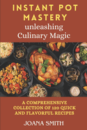 Instant Pot Mastery: Unleashing Culinary Magic: a Comprehensive Collection of 120 Quick and Flavorful Recipes